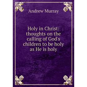 Книга Holy in Christ: thoughts on the calling of God's children to be holy as He is holy
Книга Holy in Christ: thoughts on the calling of God's children to be holy as He is holy