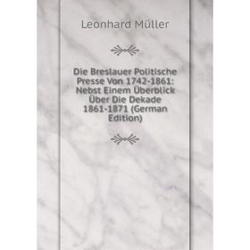 Книга Die Breslauer Politische Presse Von 1742-1861: Nebst Einem Überblick Über Die Dekade 1861-1871 (German Edition)
Книга Die Breslauer Politische Presse Von 1742-1861: Nebst Einem Überblick Über Die Dekade 1861-1871 (German Edition)