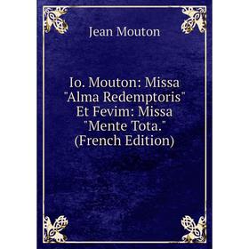 Книга Io. Mouton: Missa Alma Redemptoris Et Fevim: Missa Mente Tota. (French Edition)
Книга Io. Mouton: Missa Alma Redemptoris Et Fevim: Missa Mente Tota. (French Edition)