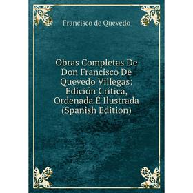 Книга Obras Completas De Don Francisco De Quevedo Villegas: Edición Crítica, Ordenada É Ilustrada
Книга Obras Completas De Don Francisco De Quevedo Villegas: Edición Crítica, Ordenada É Ilustrada