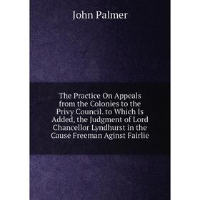 Книга The Practice On Appeals from the Colonies to the Privy Council. to Which Is Added, the Judgment of Lord Chancellor Lyndhurst in the Cause Freema
Книга The Practice On Appeals from the Colonies to the Privy Council. to Which Is Added, the Judgment of Lord Chancellor Lyndhurst in the Cause Freema