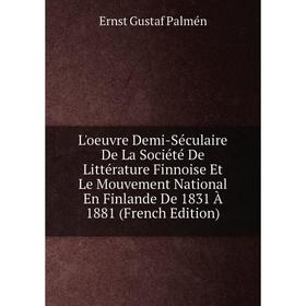 Книга L'oeuvre Demi-Séculaire De La Société De Littérature Finnoise Et Le Mouvement National En Finlande De 1831 À 1881
Книга L'oeuvre Demi-Séculaire De La Société De Littérature Finnoise Et Le Mouvement National En Finlande De 1831 À 1881