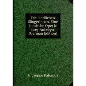 Книга Die ländlichen Sängerinnen. Eine komische Oper in zwey Aufzügen (German Edition)
Книга Die ländlichen Sängerinnen. Eine komische Oper in zwey Aufzügen (German Edition)