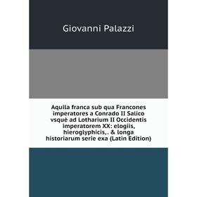 Книга Aquila franca sub qua Francones imperatores a Conrado II Salico vsquè ad Lotharium II Occidentis imperatorem XX: elogiis, hieroglyphicis, long
Книга Aquila franca sub qua Francones imperatores a Conrado II Salico vsquè ad Lotharium II Occidentis imperatorem XX: elogiis, hieroglyphicis, long