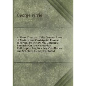 Книга A Short Treatise of the General Laws of Motion and Centripetal Forces: Wherein, by the By, Mr. Gordon'S Remarks On the Newtonian Philosophy Are,
Книга A Short Treatise of the General Laws of Motion and Centripetal Forces: Wherein, by the By, Mr. Gordon'S Remarks On the Newtonian Philosophy Are,