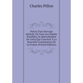 Книга Précis D'un Ouvrage Intitulé, De Tous Les Impôts Possibles, Et Spécialement De Celui Qui Convient À La Nouvelle Constitution De La France (Frenc
Книга Précis D'un Ouvrage Intitulé, De Tous Les Impôts Possibles, Et Spécialement De Celui Qui Convient À La Nouvelle Constitution De La France (Frenc