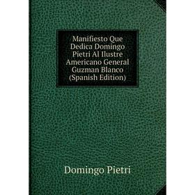 Книга Manifiesto Que Dedica Domingo Pietri Al Ilustre Americano General Guzman Blanco
Книга Manifiesto Que Dedica Domingo Pietri Al Ilustre Americano General Guzman Blanco