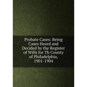 Книга Probate Cases: Being Cases Heard and Decided by the Register of Wills for Th County of Philadelphia, 1901-1904
Книга Probate Cases: Being Cases Heard and Decided by the Register of Wills for Th County of Philadelphia, 1901-1904