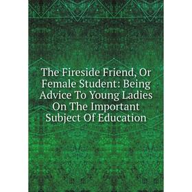 Книга The Fireside Friend, Or Female Student: Being Advice To Young Ladies On The Important Subject Of Education
Книга The Fireside Friend, Or Female Student: Being Advice To Young Ladies On The Important Subject Of Education