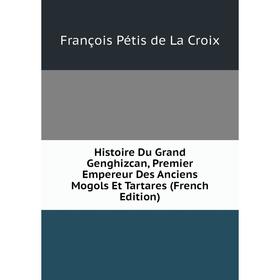 Книга Histoire Du Grand Genghizcan, Premier Empereur Des Anciens Mogols Et Tartares (French Edition)
Книга Histoire Du Grand Genghizcan, Premier Empereur Des Anciens Mogols Et Tartares (French Edition)