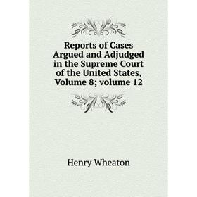 Книга Reports of Cases Argued and Adjudged in the Supreme Court of the United States, Volume 8; volume 12
Книга Reports of Cases Argued and Adjudged in the Supreme Court of the United States, Volume 8; volume 12