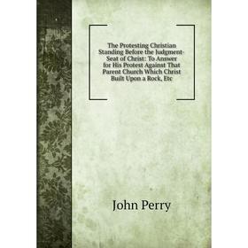 Книга The Protesting Christian Standing Before the Judgment-Seat of Christ: To Answer for His Protest Against That Parent Church Which Christ Built Up
Книга The Protesting Christian Standing Before the Judgment-Seat of Christ: To Answer for His Protest Against That Parent Church Which Christ Built Up