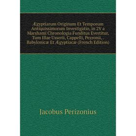 Книга Ægyptiarum Originum Et Temporum Antiquissimorum Investigatio, in 2V a Marshami Chronologia Funditus Evertitur, Tum Illae Usserii, Cappelli, Pezr
Книга Ægyptiarum Originum Et Temporum Antiquissimorum Investigatio, in 2V a Marshami Chronologia Funditus Evertitur, Tum Illae Usserii, Cappelli, Pezr