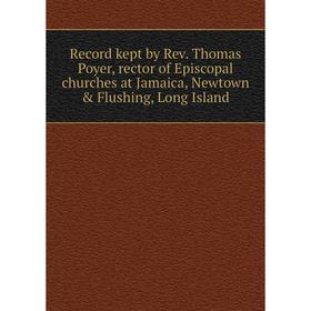 Книга Record kept by Rev. Thomas Poyer, rector of Episcopal churches at Jamaica, Newtown & Flushing, Long Island
Книга Record kept by Rev. Thomas Poyer, rector of Episcopal churches at Jamaica, Newtown & Flushing, Long Island
