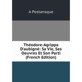 Книга Théodore-Agrippa D'aubigné: Sa Vie, Ses Oeuvres Et Son Parti (French Edition) 
Книга Théodore-Agrippa D'aubigné: Sa Vie, Ses Oeuvres Et Son Parti (French Edition)
