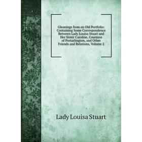 Книга Gleanings from an Old Portfolio: Containing Some Correspondence Between Lady Louisa Stuart and Her Sister Caroline, Countess of Portarlington, a
Книга Gleanings from an Old Portfolio: Containing Some Correspondence Between Lady Louisa Stuart and Her Sister Caroline, Countess of Portarlington, a