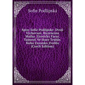 Книга Spisy Sofie Podlipske: Dvoji Vychovani. Ruzencina Matka. Ziroticky Farar. Tajnosti Ve Stare Truhle. Koho Zuzanka Zvolila (Czech Edition)
Книга Spisy Sofie Podlipske: Dvoji Vychovani. Ruzencina Matka. Ziroticky Farar. Tajnosti Ve Stare Truhle. Koho Zuzanka Zvolila (Czech Edition)