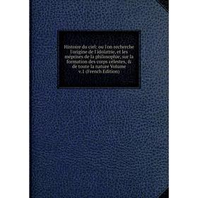 Книга Histoire du ciel: ou l'on recherche l'origine de l'idolatrie, et les méprises de la philosophie, sur la formation des corps célestes, de toute
Книга Histoire du ciel: ou l'on recherche l'origine de l'idolatrie, et les méprises de la philosophie, sur la formation des corps célestes, de toute
