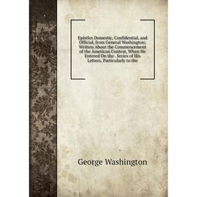 Книга Epistles Domestic, Confidential, and Official, from General Washington: Written About the Commencement of the American Contest, When He Entered
Книга Epistles Domestic, Confidential, and Official, from General Washington: Written About the Commencement of the American Contest, When He Entered