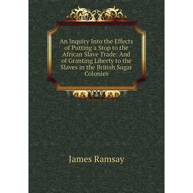 Книга An Inquiry Into the Effects of Putting a Stop to the African Slave Trade: And of Granting Liberty to the Slaves in the British Sugar Colonies
Книга An Inquiry Into the Effects of Putting a Stop to the African Slave Trade: And of Granting Liberty to the Slaves in the British Sugar Colonies