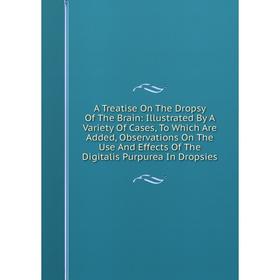 Книга A Treatise On The Dropsy Of The Brain: Illustrated By A Variety Of Cases, To Which Are Added, Observations On The Use And Effects Of The Digital
Книга A Treatise On The Dropsy Of The Brain: Illustrated By A Variety Of Cases, To Which Are Added, Observations On The Use And Effects Of The Digital
