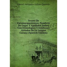 Книга Tesoro De Catamarqueñismos, Nombres De Lugar Y Apellidos Indios Con Etimologías Y Eslabones Aislados De La Lengua Cacana (Spanish Edition)
Книга Tesoro De Catamarqueñismos, Nombres De Lugar Y Apellidos Indios Con Etimologías Y Eslabones Aislados De La Lengua Cacana (Spanish Edition)