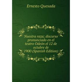 Книга Nuestra raza; discurso pronunciado en el teatro Odeón el 12 de octubre de 1900
Книга Nuestra raza; discurso pronunciado en el teatro Odeón el 12 de octubre de 1900