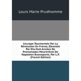 Книга L'europe Tourmentée Par La Révolution En France, Ébranlée Par Dix-Huit Années De Promenades Meurtrières De Napoléon Buonaparte, Par LP i
Книга L'europe Tourmentée Par La Révolution En France, Ébranlée Par Dix-Huit Années De Promenades Meurtrières De Napoléon Buonaparte, Par LP i