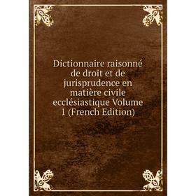 Книга Dictionnaire raisonné de droit et de jurisprudence en matière civile ecclésiastique Volume 1 (French Edition)
Книга Dictionnaire raisonné de droit et de jurisprudence en matière civile ecclésiastique Volume 1 (French Edition)