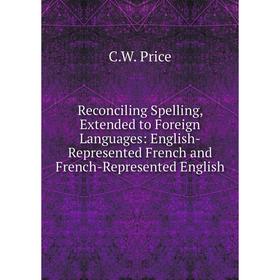 Книга Reconciling Spelling, Extended to Foreign Languages: English-Represented French and French-Represented English
Книга Reconciling Spelling, Extended to Foreign Languages: English-Represented French and French-Represented English