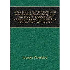 Книга Letters to Dr Horsley: In Answer to His Animadversions On the History of the Corruptions of Christianity with Additional Evidence That the Primi
Книга Letters to Dr Horsley: In Answer to His Animadversions On the History of the Corruptions of Christianity with Additional Evidence That the Primi