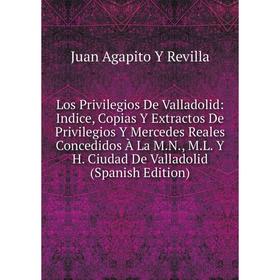 Книга Los Privilegios De Valladolid: Indice, Copias Y Extractos De Privilegios Y Mercedes Reales Concedidos À La MN, ML Y H Ciudad De Valladolid
Книга Los Privilegios De Valladolid: Indice, Copias Y Extractos De Privilegios Y Mercedes Reales Concedidos À La MN, ML Y H Ciudad De Valladolid