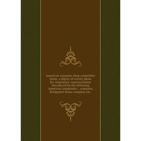 Книга American company shop committee plans; a digest of twenty plans for employees' representation introduced by the following American companies:. c
Книга American company shop committee plans; a digest of twenty plans for employees' representation introduced by the following American companies:. c