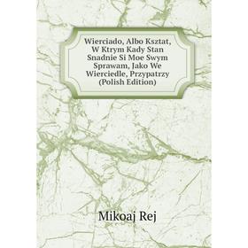Книга Wierciado, Albo Ksztat, W Ktrym Kady Stan Snadnie Si Moe Swym Sprawam, Jako We Wierciedle, Przypatrzy (Polish Edition)
Книга Wierciado, Albo Ksztat, W Ktrym Kady Stan Snadnie Si Moe Swym Sprawam, Jako We Wierciedle, Przypatrzy (Polish Edition)