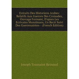 Книга Extraits Des Historiens Arabes: Relatifs Aux Guerres Des Croisades, Ouvrage Formant, D'apres Les Ecrivains Musulmans, Un Recit Suivi Des Guerres 
Книга Extraits Des Historiens Arabes: Relatifs Aux Guerres Des Croisades, Ouvrage Formant, D'apres Les Ecrivains Musulmans, Un Recit Suivi Des Guerres