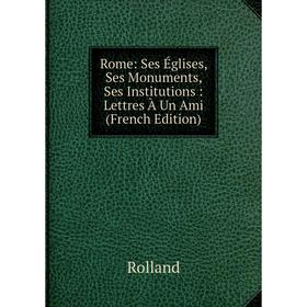 Книга Rome: Ses Églises, Ses Monuments, Ses Institutions: Lettres À Un Ami (French Edition) 
Книга Rome: Ses Églises, Ses Monuments, Ses Institutions: Lettres À Un Ami (French Edition)