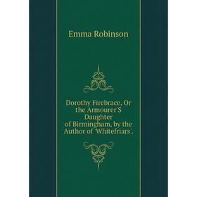 Книга Dorothy Firebrace, Or the Armourer'S Daughter of Birmingham, by the Author of 'Whitefriars'.
Книга Dorothy Firebrace, Or the Armourer'S Daughter of Birmingham, by the Author of 'Whitefriars'.
