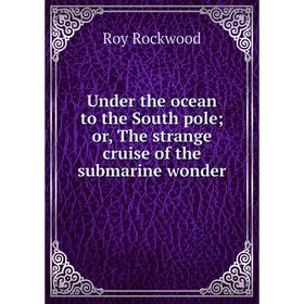 Книга Under the ocean to the South pole; or, The strange cruise of the submarine wonder
Книга Under the ocean to the South pole; or, The strange cruise of the submarine wonder