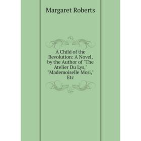 Книга A Child of the Revolution: A Novel, by the Author of The Atelier Du Lys, Mademoiselle Mori, Etc
Книга A Child of the Revolution: A Novel, by the Author of The Atelier Du Lys, Mademoiselle Mori, Etc