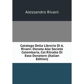 Книга Catalogo Della Libreria Di A. Rivani: Donata Alla Società Colombaria, Col Ritratto Di Esso Donatore (Italian Edition)
Книга Catalogo Della Libreria Di A. Rivani: Donata Alla Società Colombaria, Col Ritratto Di Esso Donatore (Italian Edition)