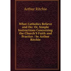 Книга What Catholics Believe and Do: Or, Simple Instructions Concerning the Church'S Faith and Practice / by Arthur Ritchie
Книга What Catholics Believe and Do: Or, Simple Instructions Concerning the Church'S Faith and Practice / by Arthur Ritchie
