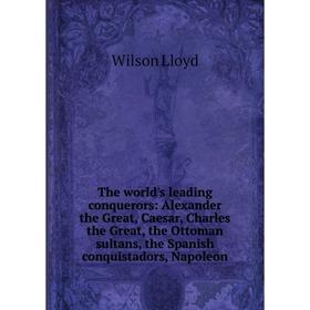 Книга The world's leading conquerors: Alexander the Great, Caesar, Charles the Great, the Ottoman sultans, the Spanish conquistadors, Napoleon
Книга The world's leading conquerors: Alexander the Great, Caesar, Charles the Great, the Ottoman sultans, the Spanish conquistadors, Napoleon