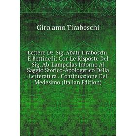 Книга Lettere De' Sig Abati Tiraboschi, E Bettinelli: Con Le Risposte Del Sig Ab Lampellas Intorno Al Saggio Storico-Apologetico Della Letteratura Con
Книга Lettere De' Sig Abati Tiraboschi, E Bettinelli: Con Le Risposte Del Sig Ab Lampellas Intorno Al Saggio Storico-Apologetico Della Letteratura Con