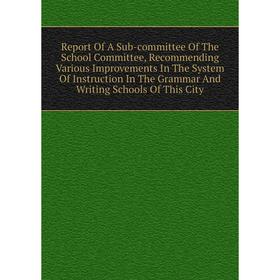 Книга Report Of A Sub-committee Of The School Committee, Recommending Various Improvements In The System Of Instruction In The Grammar And Writing Sch
Книга Report Of A Sub-committee Of The School Committee, Recommending Various Improvements In The System Of Instruction In The Grammar And Writing Sch