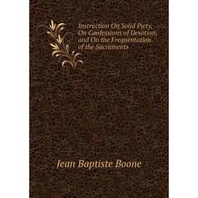 Книга Instruction On Solid Piety, On Confessions of Devotion, and On the Frequentation of the Sacraments
Книга Instruction On Solid Piety, On Confessions of Devotion, and On the Frequentation of the Sacraments