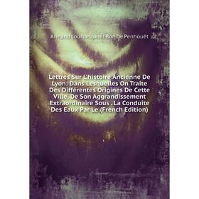 Книга Lettres Sur L'histoire Ancienne De Lyon: Dans Lesquelles On Traite Des Différentes Origines De Cette Ville, De Son Aggrandissement Extraordinair
Книга Lettres Sur L'histoire Ancienne De Lyon: Dans Lesquelles On Traite Des Différentes Origines De Cette Ville, De Son Aggrandissement Extraordinair
