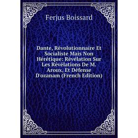 Книга Dante, Révolutionnaire Et Socialiste Mais Non Hérétique: Révélation Sur Les Révélations De M. Aroux, Et Défense D'ozanam (French Edition)
Книга Dante, Révolutionnaire Et Socialiste Mais Non Hérétique: Révélation Sur Les Révélations De M. Aroux, Et Défense D'ozanam (French Edition)