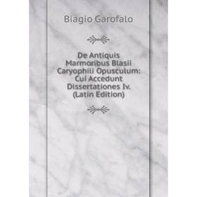 Книга De Antiquis Marmoribus Blasii Caryophili Opusculum: Cui Accedunt Dissertationes Iv. (Latin Edition)
Книга De Antiquis Marmoribus Blasii Caryophili Opusculum: Cui Accedunt Dissertationes Iv. (Latin Edition)