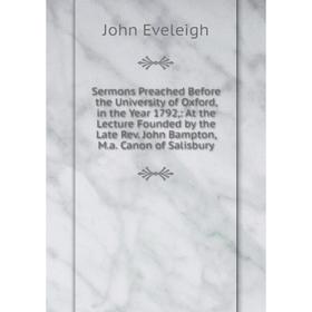 Книга Sermons Preached Before the University of Oxford, in the Year 1792,: At the Lecture Founded by the Late Rev. John Bampton, M.a. Canon of Salisbu
Книга Sermons Preached Before the University of Oxford, in the Year 1792,: At the Lecture Founded by the Late Rev. John Bampton, M.a. Canon of Salisbu