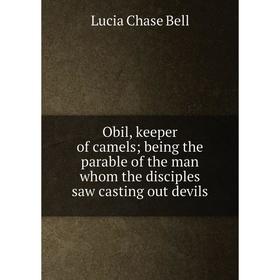 Книга Obil, keeper of camels; being the parable of the man whom the disciples saw casting out devils
Книга Obil, keeper of camels; being the parable of the man whom the disciples saw casting out devils